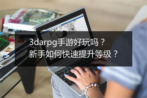 3darpg手游好玩吗？新手如何快速提升等级？