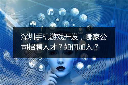 深圳手机游戏开发，哪家公司招聘人才？如何加入？
