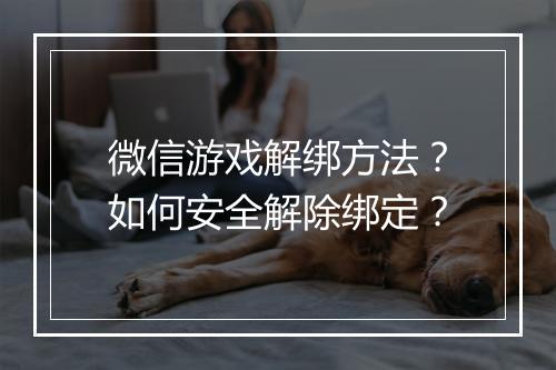 微信游戏解绑方法？如何安全解除绑定？