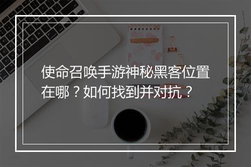 使命召唤手游神秘黑客位置在哪？如何找到并对抗？