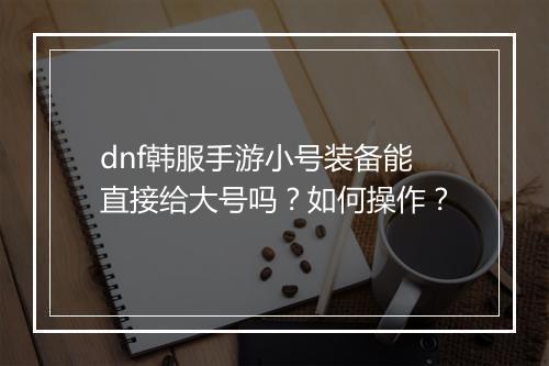 dnf韩服手游小号装备能直接给大号吗？如何操作？