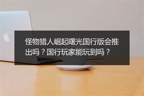 怪物猎人崛起曙光国行版会推出吗?国行玩家能玩到吗?