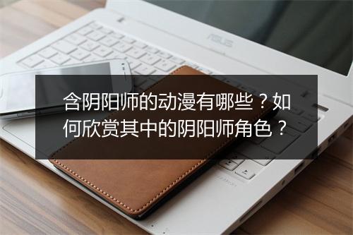 含阴阳师的动漫有哪些？如何欣赏其中的阴阳师角色？