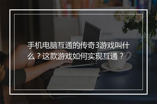手机电脑互通的传奇3游戏叫什么？这款游戏如何实现互通？