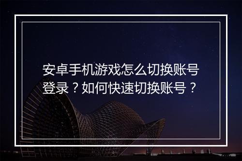 安卓手机游戏怎么切换账号登录？如何快速切换账号？