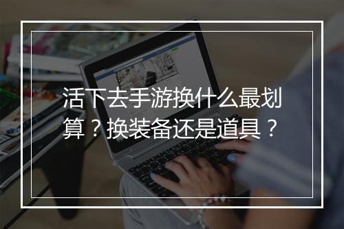 活下去手游换什么最划算？换装备还是道具？