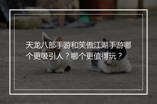 天龙八部手游和笑傲江湖手游哪个更吸引人？哪个更值得玩？
