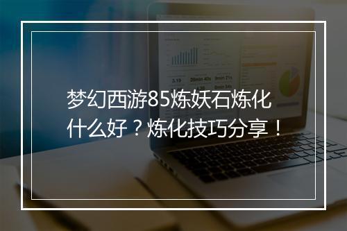 梦幻西游85炼妖石炼化什么好？炼化技巧分享！