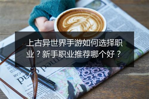 上古异世界手游如何选择职业？新手职业推荐哪个好？
