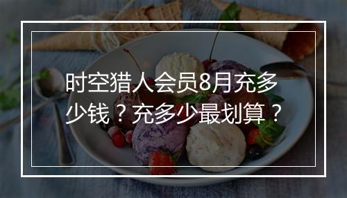 时空猎人会员8月充多少钱？充多少最划算？