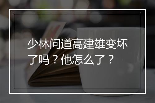 少林问道高建雄变坏了吗？他怎么了？