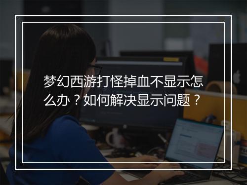 梦幻西游打怪掉血不显示怎么办？如何解决显示问题？