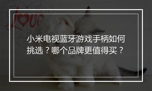 小米电视蓝牙游戏手柄如何挑选？哪个品牌更值得买？
