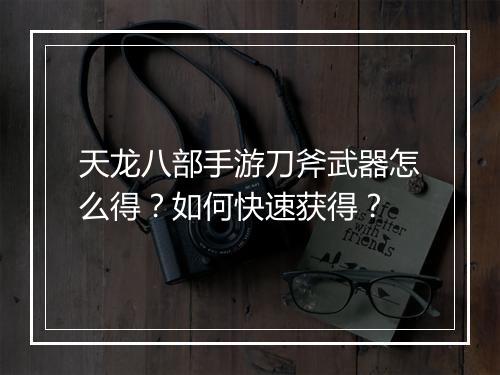 天龙八部手游刀斧武器怎么得？如何快速获得？