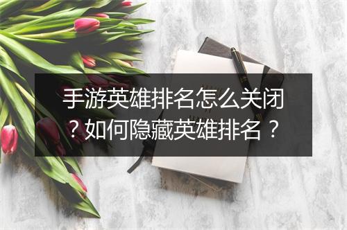 手游英雄排名怎么关闭？如何隐藏英雄排名？
