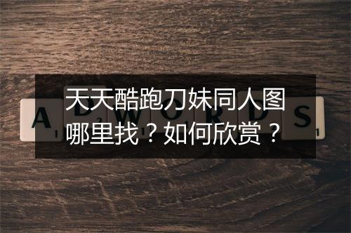 天天酷跑刀妹同人图哪里找？如何欣赏？