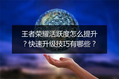 王者荣耀活跃度怎么提升？快速升级技巧有哪些？
