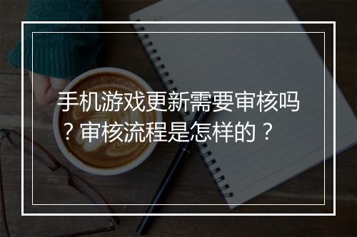 手机游戏更新需要审核吗?审核流程是怎样的?