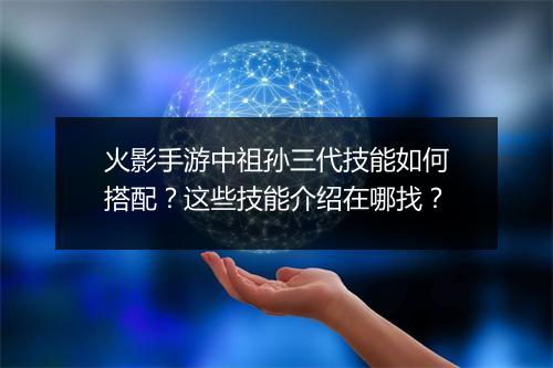 火影手游中祖孙三代技能如何搭配？这些技能介绍在哪找？