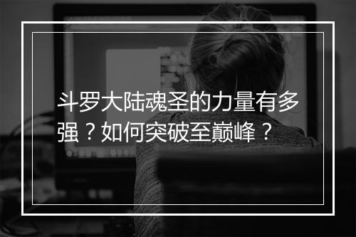斗罗大陆魂圣的力量有多强？如何突破至巅峰？