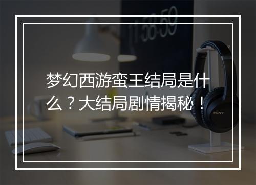 梦幻西游蛮王结局是什么？大结局剧情揭秘！