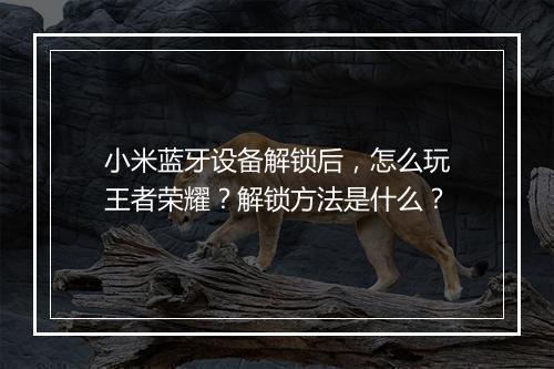 小米蓝牙设备解锁后，怎么玩王者荣耀？解锁方法是什么？