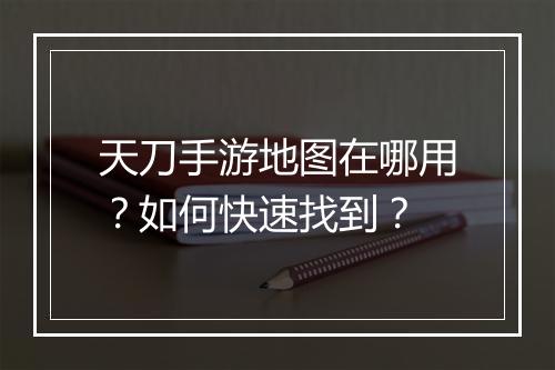 天刀手游地图在哪用？如何快速找到？