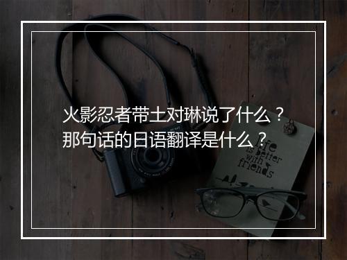 火影忍者带土对琳说了什么？那句话的日语翻译是什么？