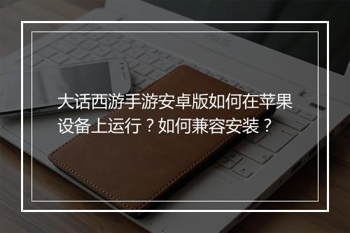 大话西游手游安卓版如何在苹果设备上运行？如何兼容安装？