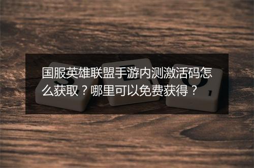 国服英雄联盟手游内测激活码怎么获取？哪里可以免费获得？