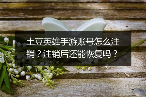 土豆英雄手游账号怎么注销？注销后还能恢复吗？