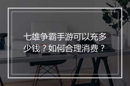 七雄争霸手游可以充多少钱？如何合理消费？
