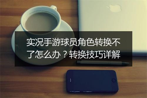 实况手游球员角色转换不了怎么办？转换技巧详解