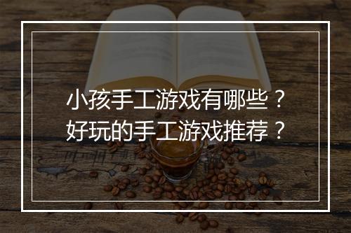 小孩手工游戏有哪些？好玩的手工游戏推荐？