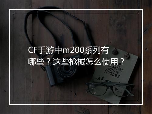 CF手游中m200系列有哪些？这些枪械怎么使用？