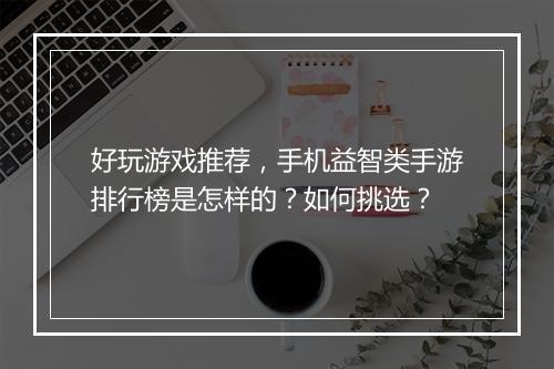 好玩游戏推荐，手机益智类手游排行榜是怎样的？如何挑选？