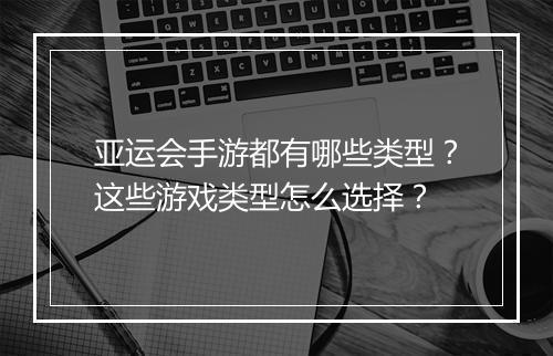 亚运会手游都有哪些类型？这些游戏类型怎么选择？
