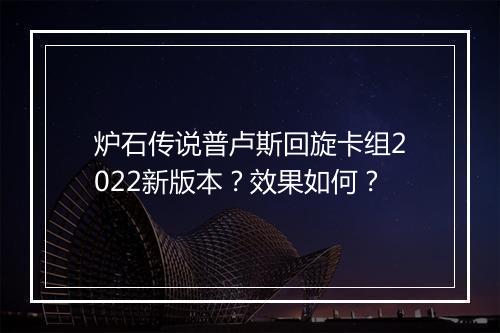 炉石传说普卢斯回旋卡组2022新版本？效果如何？