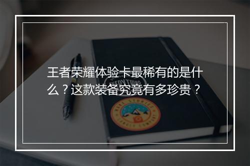 王者荣耀体验卡最稀有的是什么？这款装备究竟有多珍贵？