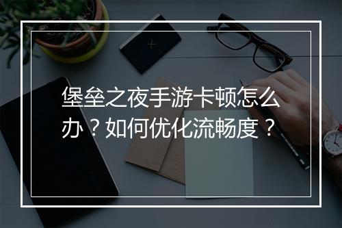 堡垒之夜手游卡顿怎么办？如何优化流畅度？