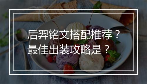 后羿铭文搭配推荐？最佳出装攻略是？