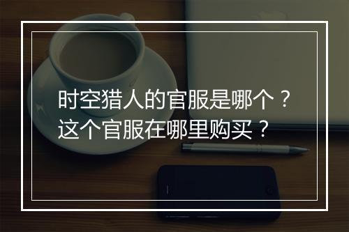 时空猎人的官服是哪个？这个官服在哪里购买？