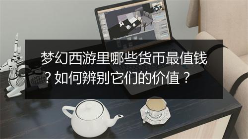 梦幻西游里哪些货币最值钱？如何辨别它们的价值？