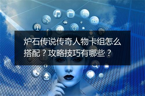 炉石传说传奇人物卡组怎么搭配？攻略技巧有哪些？