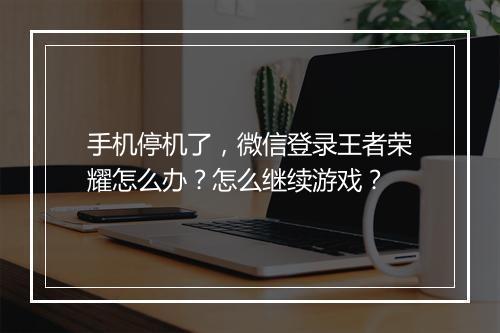 手机停机了，微信登录王者荣耀怎么办？怎么继续游戏？