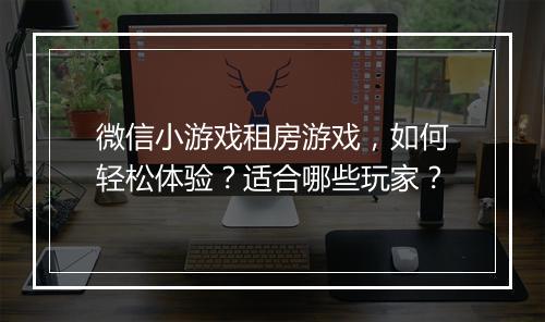 微信小游戏租房游戏，如何轻松体验？适合哪些玩家？