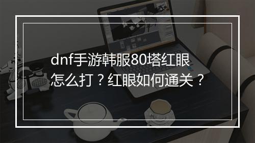 dnf手游韩服80塔红眼怎么打？红眼如何通关？