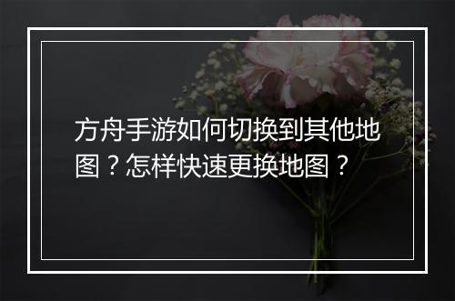方舟手游如何切换到其他地图？怎样快速更换地图？
