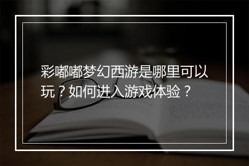 彩嘟嘟梦幻西游是哪里可以玩？如何进入游戏体验？