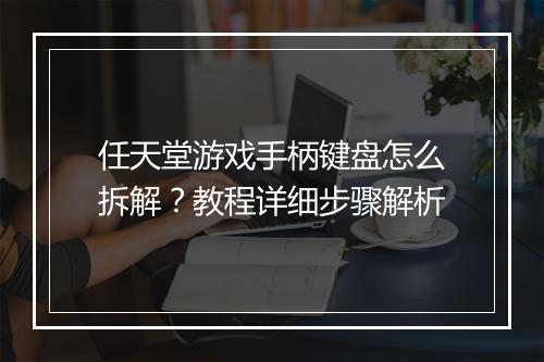 任天堂游戏手柄键盘怎么拆解？教程详细步骤解析